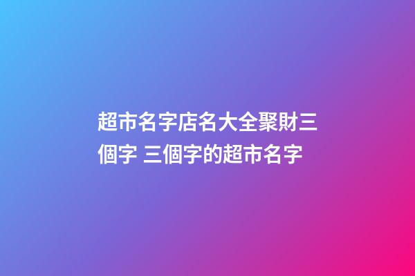 超市名字店名大全聚財三個字 三個字的超市名字-第1張-店鋪起名-玄機派
